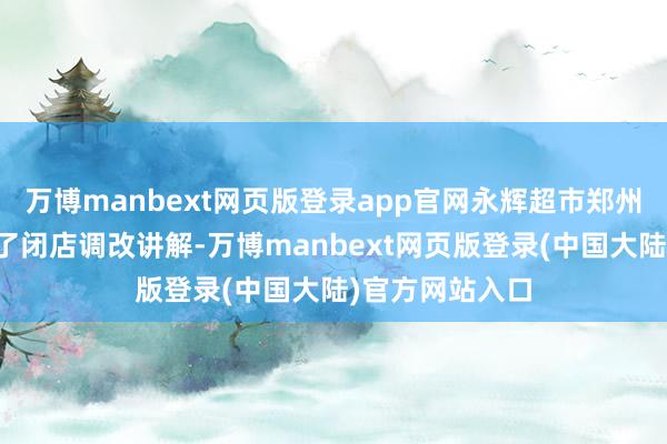 万博manbext网页版登录app官网永辉超市郑州盛华里店挂出了闭店调改讲解-万博manbext网页版登录(中国大陆)官方网站入口