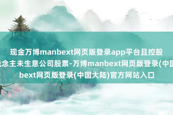 现金万博manbext网页版登录app平台且控股鼓舞及一致行径东说念主未生意公司股票-万博manbext网页版登录(中国大陆)官方网站入口