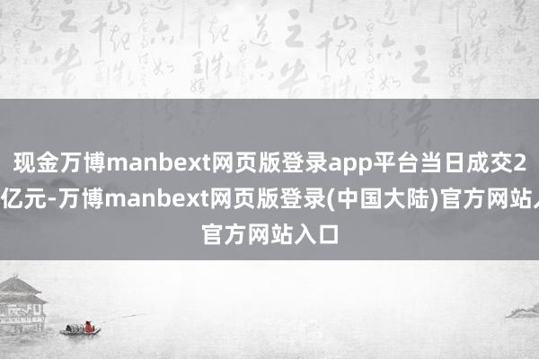 现金万博manbext网页版登录app平台当日成交2.08亿元-万博manbext网页版登录(中国大陆)官方网站入口