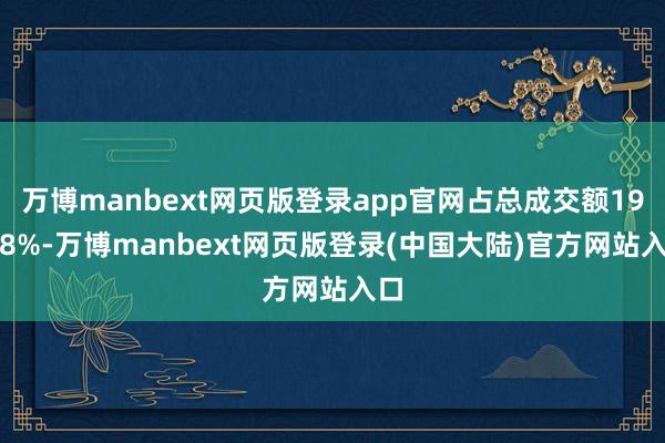万博manbext网页版登录app官网占总成交额19.48%-万博manbext网页版登录(中国大陆)官方网站入口