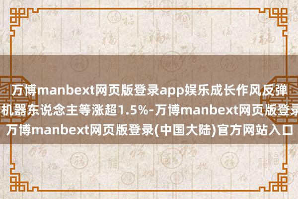 万博manbext网页版登录app娱乐成长作风反弹 汽车配件、工业母机、机器东说念主等涨超1.5%-万博manbext网页版登录(中国大陆)官方网站入口