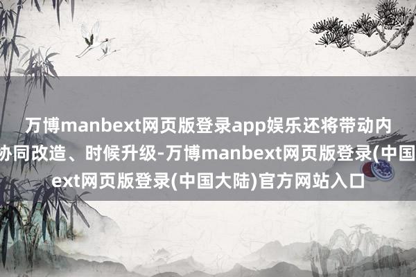 万博manbext网页版登录app娱乐还将带动内蒙古联系配套产业协同改造、时候升级-万博manbext网页版登录(中国大陆)官方网站入口
