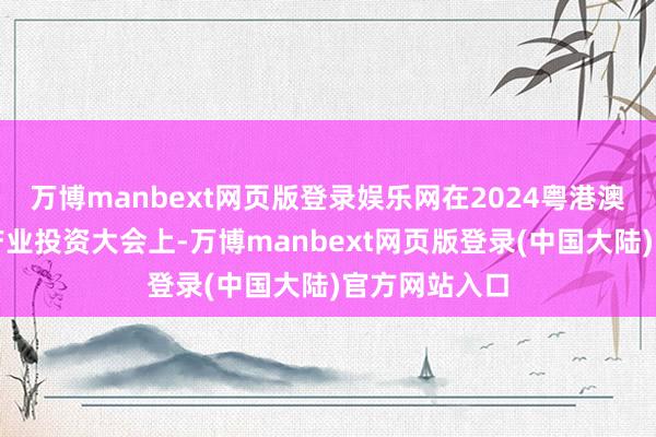 万博manbext网页版登录娱乐网在2024粤港澳大湾区文化产业投资大会上-万博manbext网页版登录(中国大陆)官方网站入口