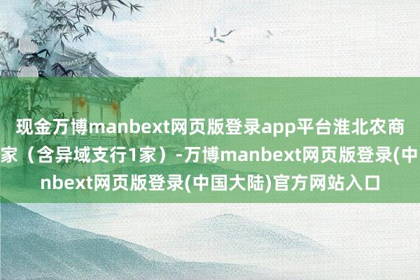 现金万博manbext网页版登录app平台淮北农商银行共有营业网点36家(含异域支行1家)-万博manbext网页版登录(中国大陆)官方网站入口