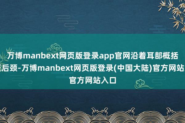 万博manbext网页版登录app官网沿着耳部概括直至后颈-万博manbext网页版登录(中国大陆)官方网站入口