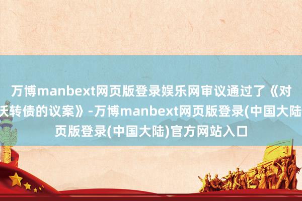 万博manbext网页版登录娱乐网审议通过了《对于提前赎回金沃转债的议案》-万博manbext网页版登录(中国大陆)官方网站入口
