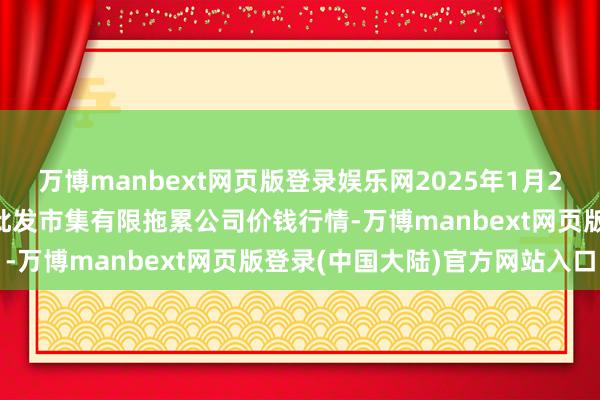 万博manbext网页版登录娱乐网2025年1月24日临夏市富临农副居品批发市集有限拖累公司价钱行情-万博manbext网页版登录(中国大陆)官方网站入口