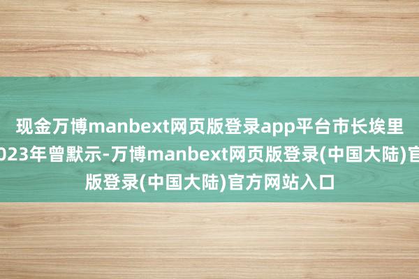 现金万博manbext网页版登录app平台市长埃里克·亚当斯2023年曾默示-万博manbext网页版登录(中国大陆)官方网站入口