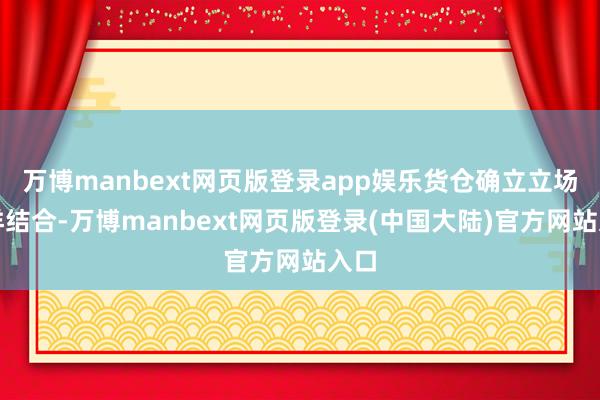 万博manbext网页版登录app娱乐货仓确立立场土洋结合-万博manbext网页版登录(中国大陆)官方网站入口