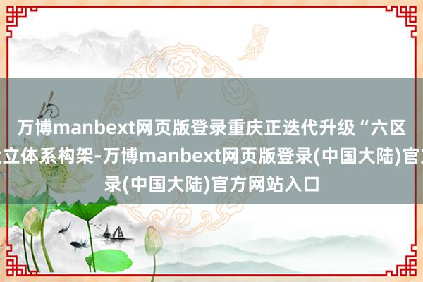 万博manbext网页版登录重庆正迭代升级“六区一高地”设立体系构架-万博manbext网页版登录(中国大陆)官方网站入口