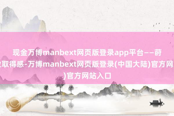 现金万博manbext网页版登录app平台 ——莳植企业取得感-万博manbext网页版登录(中国大陆)官方网站入口