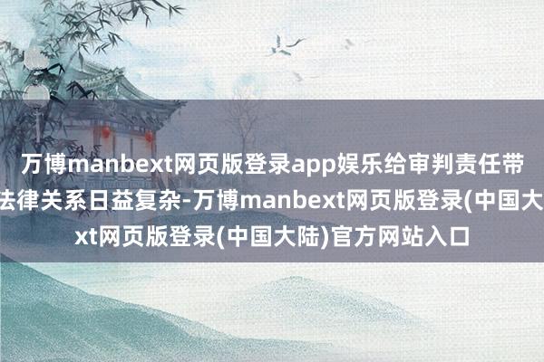 万博manbext网页版登录app娱乐给审判责任带来新挑战: 一是法律关系日益复杂-万博manbext网页版登录(中国大陆)官方网站入口
