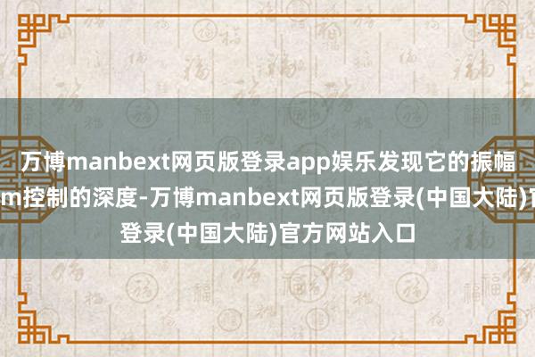 万博manbext网页版登录app娱乐发现它的振幅只可达到8mm控制的深度-万博manbext网页版登录(中国大陆)官方网站入口