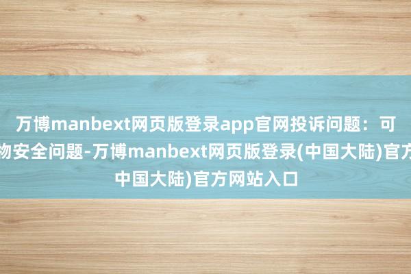 万博manbext网页版登录app官网投诉问题:可能存在食物安全问题-万博manbext网页版登录(中国大陆)官方网站入口