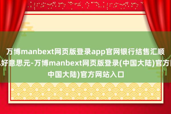 万博manbext网页版登录app官网银行结售汇顺差183亿好意思元-万博manbext网页版登录(中国大陆)官方网站入口