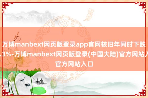 万博manbext网页版登录app官网较旧年同时下跌27.3%-万博manbext网页版登录(中国大陆)官方网站入口
