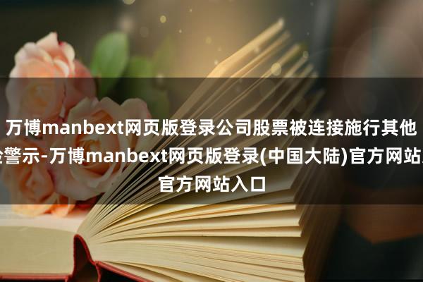 万博manbext网页版登录公司股票被连接施行其他风险警示-万博manbext网页版登录(中国大陆)官方网站入口