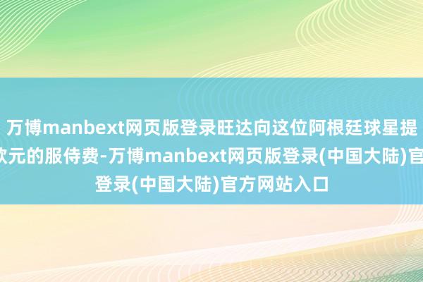 万博manbext网页版登录旺达向这位阿根廷球星提取3850万欧元的服侍费-万博manbext网页版登录(中国大陆)官方网站入口