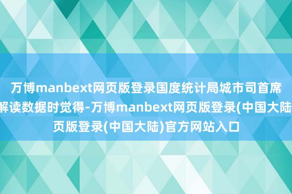 万博manbext网页版登录国度统计局城市司首席统计师王中华解读数据时觉得-万博manbext网页版登录(中国大陆)官方网站入口