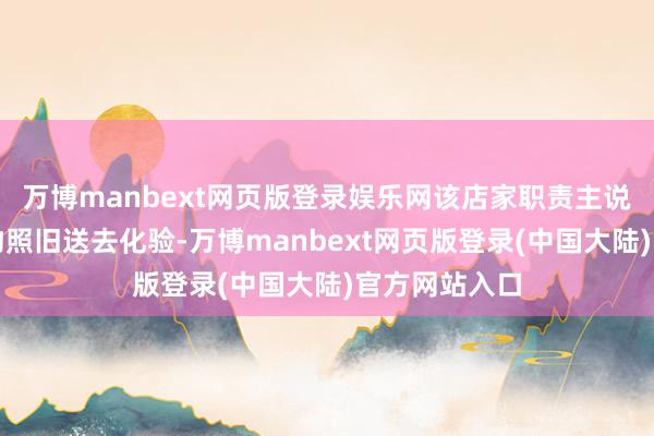 万博manbext网页版登录娱乐网该店家职责主说念主员称异物照旧送去化验-万博manbext网页版登录(中国大陆)官方网站入口