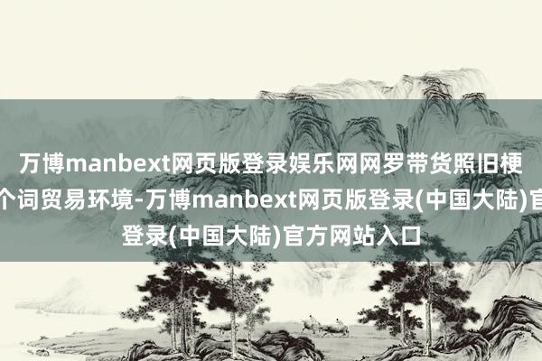 万博manbext网页版登录娱乐网网罗带货照旧梗阻了统统这个词贸易环境-万博manbext网页版登录(中国大陆)官方网站入口