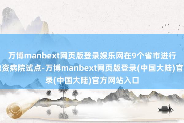 万博manbext网页版登录娱乐网在9个省市进行竖立外商独资病院试点-万博manbext网页版登录(中国大陆)官方网站入口