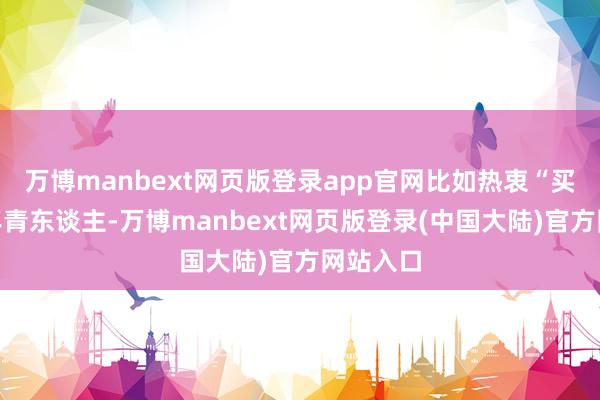 万博manbext网页版登录app官网比如热衷“买谷”的年青东谈主-万博manbext网页版登录(中国大陆)官方网站入口