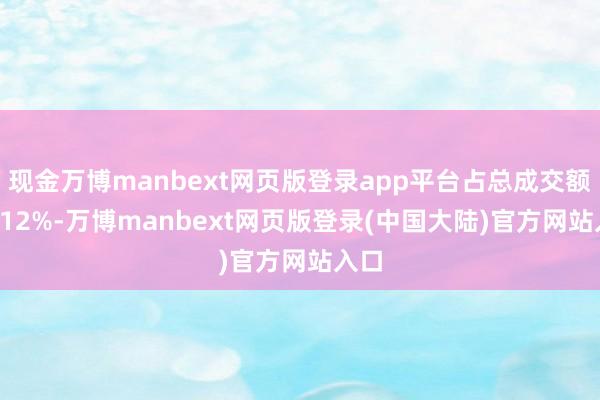 现金万博manbext网页版登录app平台占总成交额10.12%-万博manbext网页版登录(中国大陆)官方网站入口
