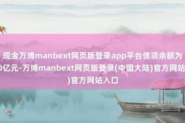 现金万博manbext网页版登录app平台债项余额为5.50亿元-万博manbext网页版登录(中国大陆)官方网站入口