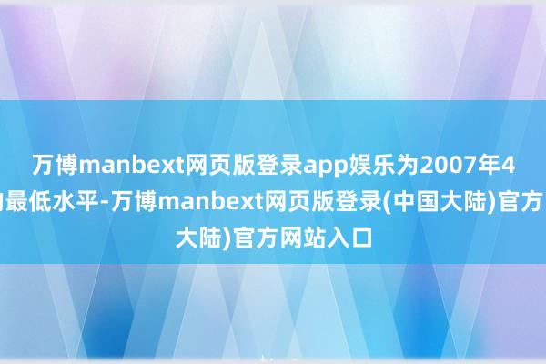 万博manbext网页版登录app娱乐为2007年4月以来的最低水平-万博manbext网页版登录(中国大陆)官方网站入口
