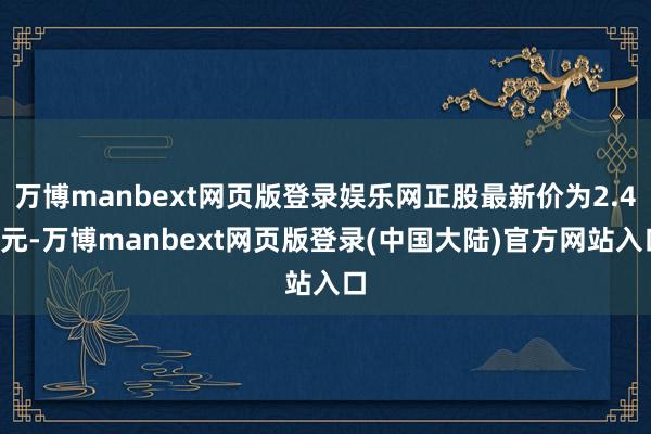 万博manbext网页版登录娱乐网正股最新价为2.43元-万博manbext网页版登录(中国大陆)官方网站入口