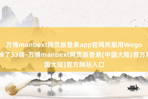 万博manbext网页版登录app官网而服用Wegovy者减掉了33磅-万博manbext网页版登录(中国大陆)官方网站入口