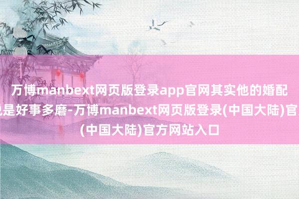 万博manbext网页版登录app官网其实他的婚配阅历不错说是好事多磨-万博manbext网页版登录(中国大陆)官方网站入口