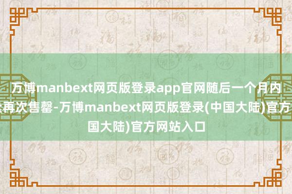 万博manbext网页版登录app官网随后一个月内二次开盘再次售罄-万博manbext网页版登录(中国大陆)官方网站入口