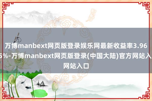 万博manbext网页版登录娱乐网最新收益率3.9675%-万博manbext网页版登录(中国大陆)官方网站入口