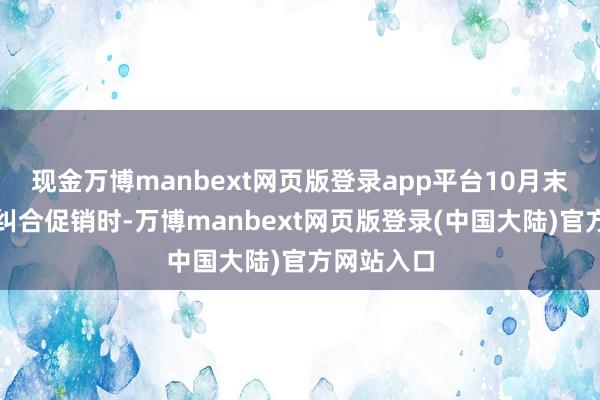 现金万博manbext网页版登录app平台10月末聚酯降价纠合促销时-万博manbext网页版登录(中国大陆)官方网站入口