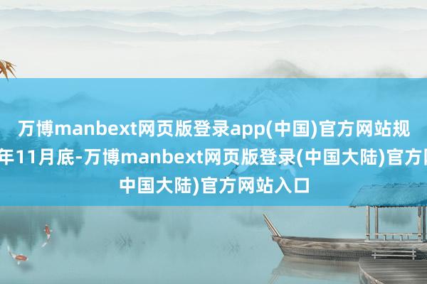 万博manbext网页版登录app(中国)官方网站规定2024年11月底-万博manbext网页版登录(中国大陆)官方网站入口