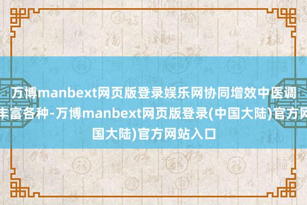 万博manbext网页版登录娱乐网协同增效中医调养工夫丰富各种-万博manbext网页版登录(中国大陆)官方网站入口