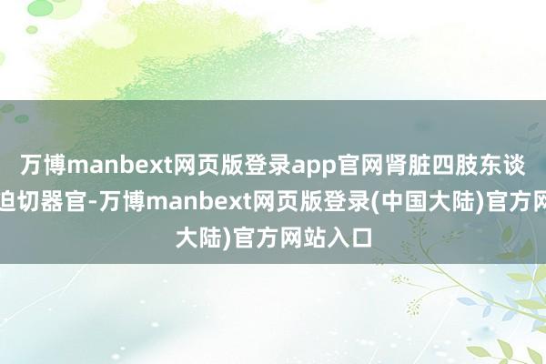 万博manbext网页版登录app官网肾脏四肢东谈主体的迫切器官-万博manbext网页版登录(中国大陆)官方网站入口