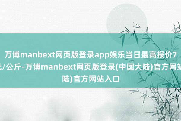 万博manbext网页版登录app娱乐当日最高报价7.20元/公斤-万博manbext网页版登录(中国大陆)官方网站入口