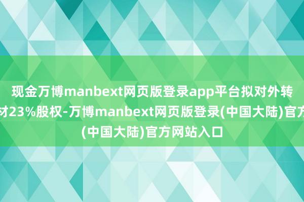 现金万博manbext网页版登录app平台拟对外转让紫江新材23%股权-万博manbext网页版登录(中国大陆)官方网站入口