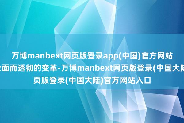 万博manbext网页版登录app(中国)官方网站同期也带来了全面而透彻的变革-万博manbext网页版登录(中国大陆)官方网站入口