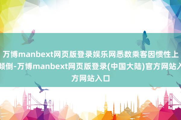 万博manbext网页版登录娱乐网悉数乘客因惯性上前倾倒-万博manbext网页版登录(中国大陆)官方网站入口