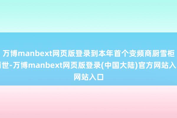 万博manbext网页版登录到本年首个变频商厨雪柜面世-万博manbext网页版登录(中国大陆)官方网站入口
