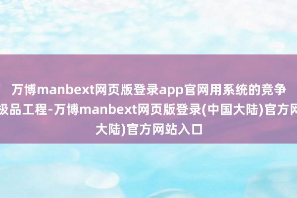 万博manbext网页版登录app官网用系统的竞争力打造极品工程-万博manbext网页版登录(中国大陆)官方网站入口