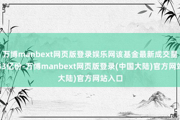 万博manbext网页版登录娱乐网该基金最新成交量为4.43亿份-万博manbext网页版登录(中国大陆)官方网站入口