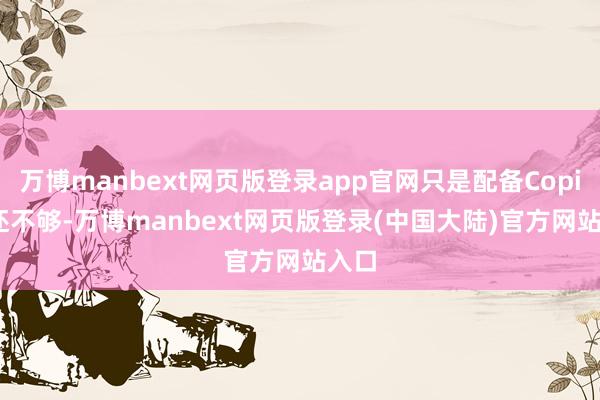 万博manbext网页版登录app官网只是配备Copilot还不够-万博manbext网页版登录(中国大陆)官方网站入口