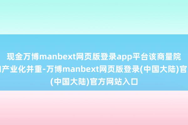 现金万博manbext网页版登录app平台该商量院对持科研和产业化并重-万博manbext网页版登录(中国大陆)官方网站入口