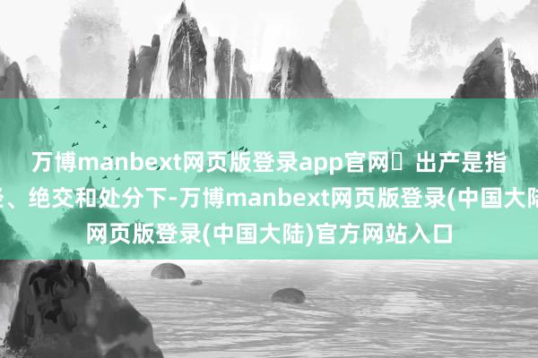 万博manbext网页版登录app官网 出产是指在机构单元正经、绝交和处分下-万博manbext网页版登录(中国大陆)官方网站入口