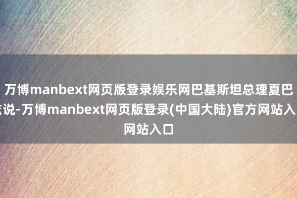 万博manbext网页版登录娱乐网巴基斯坦总理夏巴兹说-万博manbext网页版登录(中国大陆)官方网站入口
